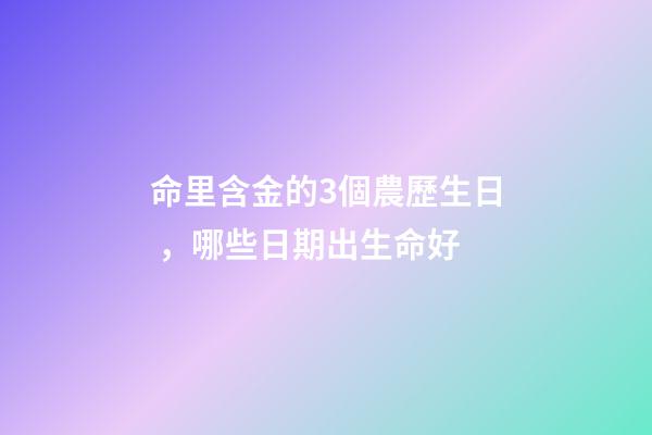 命里含金的3個農歷生日，哪些日期出生命好